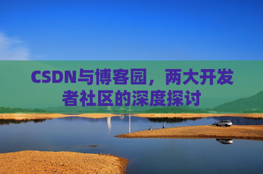 CSDN与博客园,两大开发者社区的深度探讨 CSDN与博客园,两大开发者社区的深度探讨